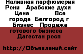 Наливная парфюмерия Рени . Арабские духи › Цена ­ 28 000 - Все города, Белгород г. Бизнес » Продажа готового бизнеса   . Дагестан респ.